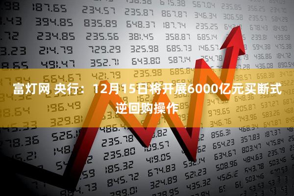富灯网 央行：12月15日将开展6000亿元买断式逆回购操作