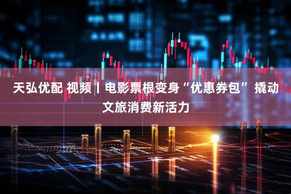 天弘优配 视频丨电影票根变身“优惠券包” 撬动文旅消费新活力