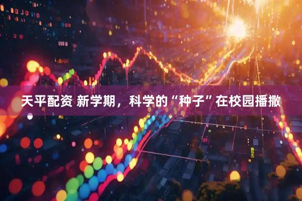 天平配资 新学期，科学的“种子”在校园播撒